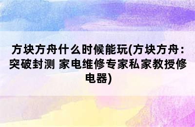 方块方舟什么时候能玩(方块方舟：突破封测 家电维修专家私家教授修电器)